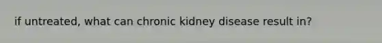 if untreated, what can chronic kidney disease result in?