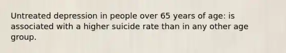 Untreated depression in people over 65 years of age: is associated with a higher suicide rate than in any other age group.