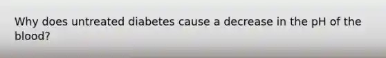 Why does untreated diabetes cause a decrease in the pH of the blood?