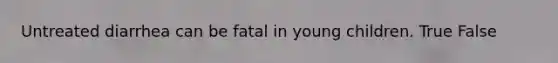Untreated diarrhea can be fatal in young children. True False