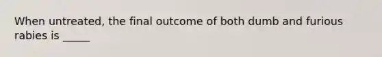 When untreated, the final outcome of both dumb and furious rabies is _____