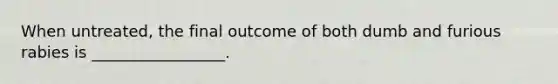 When untreated, the final outcome of both dumb and furious rabies is _________________.