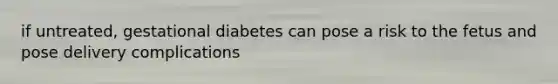 if untreated, gestational diabetes can pose a risk to the fetus and pose delivery complications