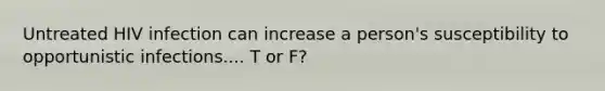 Untreated HIV infection can increase a person's susceptibility to opportunistic infections.... T or F?