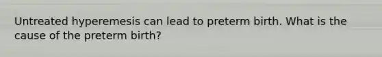 Untreated hyperemesis can lead to preterm birth. What is the cause of the preterm birth?