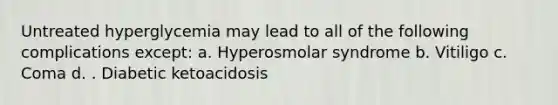 Untreated hyperglycemia may lead to all of the following complications except: a. Hyperosmolar syndrome b. Vitiligo c. Coma d. . Diabetic ketoacidosis