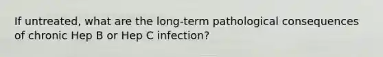 If untreated, what are the long-term pathological consequences of chronic Hep B or Hep C infection?