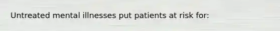 Untreated mental illnesses put patients at risk for: