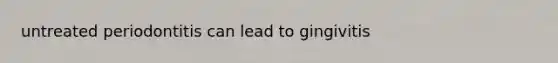 untreated periodontitis can lead to gingivitis