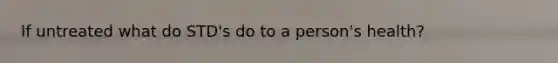 If untreated what do STD's do to a person's health?