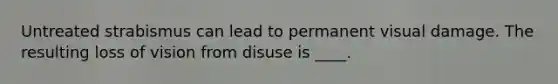 Untreated strabismus can lead to permanent visual damage. The resulting loss of vision from disuse is ____.