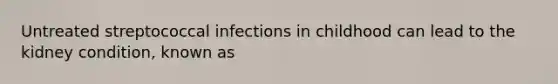 Untreated streptococcal infections in childhood can lead to the kidney condition, known as
