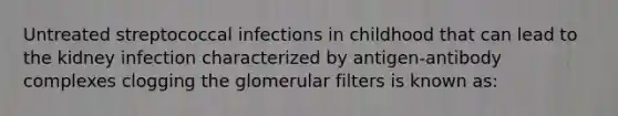 Untreated streptococcal infections in childhood that can lead to the kidney infection characterized by antigen-antibody complexes clogging the glomerular filters is known as: