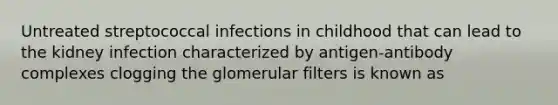 Untreated streptococcal infections in childhood that can lead to the kidney infection characterized by antigen-antibody complexes clogging the glomerular filters is known as