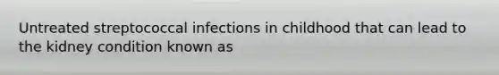 Untreated streptococcal infections in childhood that can lead to the kidney condition known as