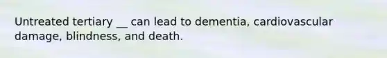 Untreated tertiary __ can lead to dementia, cardiovascular damage, blindness, and death.