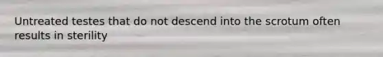 Untreated testes that do not descend into the scrotum often results in sterility