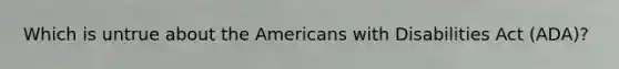 Which is untrue about the Americans with Disabilities Act (ADA)?