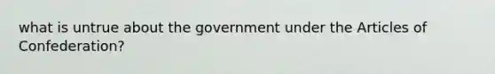 what is untrue about the government under the Articles of Confederation?