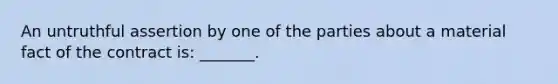 An untruthful assertion by one of the parties about a material fact of the contract is: _______.