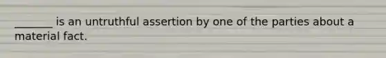 _______ is an untruthful assertion by one of the parties about a material fact.