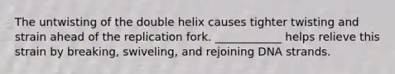 The untwisting of the double helix causes tighter twisting and strain ahead of the replication fork. ____________ helps relieve this strain by breaking, swiveling, and rejoining DNA strands.