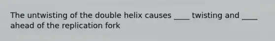 The untwisting of the double helix causes ____ twisting and ____ ahead of the replication fork