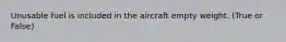 Unusable fuel is included in the aircraft empty weight. (True or False)