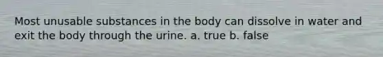 Most unusable substances in the body can dissolve in water and exit the body through the urine. a. true b. false