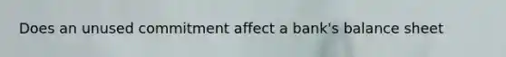 Does an unused commitment affect a bank's balance sheet