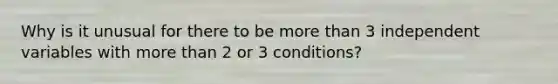 Why is it unusual for there to be more than 3 independent variables with more than 2 or 3 conditions?