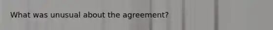 What was unusual about the agreement?