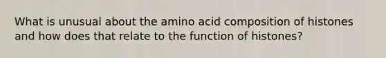 What is unusual about the amino acid composition of histones and how does that relate to the function of histones?