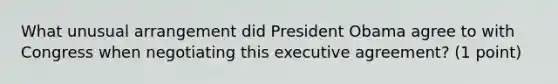 What unusual arrangement did President Obama agree to with Congress when negotiating this executive agreement? (1 point)