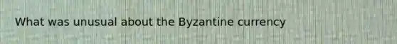 What was unusual about the Byzantine currency