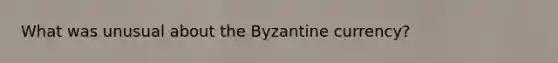 What was unusual about the Byzantine currency?