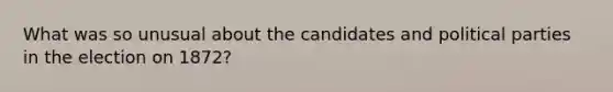 What was so unusual about the candidates and political parties in the election on 1872?