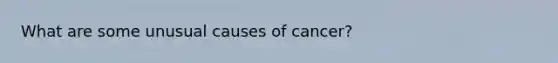 What are some unusual causes of cancer?