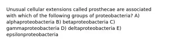 Unusual cellular extensions called prosthecae are associated with which of the following groups of proteobacteria? A) alphaproteobacteria B) betaproteobacteria C) gammaproteobacteria D) deltaproteobacteria E) epsilonproteobacteria