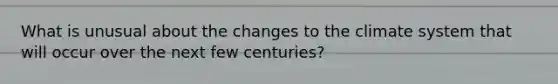 What is unusual about the changes to the climate system that will occur over the next few centuries?