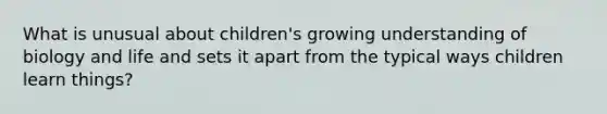 What is unusual about children's growing understanding of biology and life and sets it apart from the typical ways children learn things?