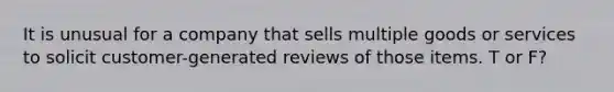 It is unusual for a company that sells multiple goods or services to solicit customer-generated reviews of those items. T or F?