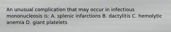 An unusual complication that may occur in infectious mononucleosis is: A. splenic infarctions B. dactylitis C. hemolytic anemia D. giant platelets