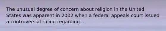 The unusual degree of concern about religion in the United States was apparent in 2002 when a federal appeals court issued a controversial ruling regarding...