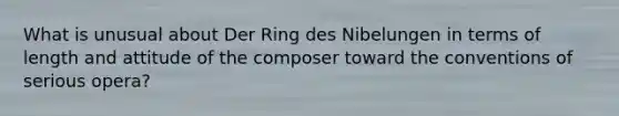 What is unusual about Der Ring des Nibelungen in terms of length and attitude of the composer toward the conventions of serious opera?