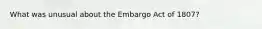 What was unusual about the Embargo Act of 1807?