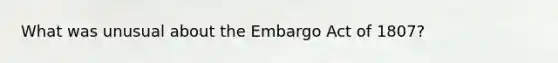 What was unusual about the Embargo Act of 1807?