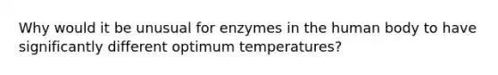 Why would it be unusual for enzymes in the human body to have significantly different optimum temperatures?