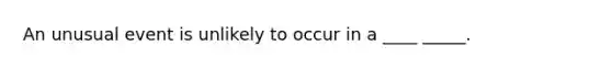 An unusual event is unlikely to occur in a ____ _____.