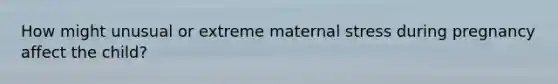 How might unusual or extreme maternal stress during pregnancy affect the child?